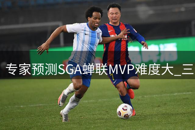 专家预测SGA蝉联MVP难度大 三连庄历史罕见