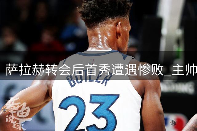 萨拉赫转会后首秀遭遇惨败 主帅辞职风波震惊足坛